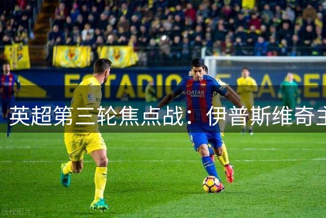 英超第三轮焦点战：伊普斯维奇主场迎战利物浦